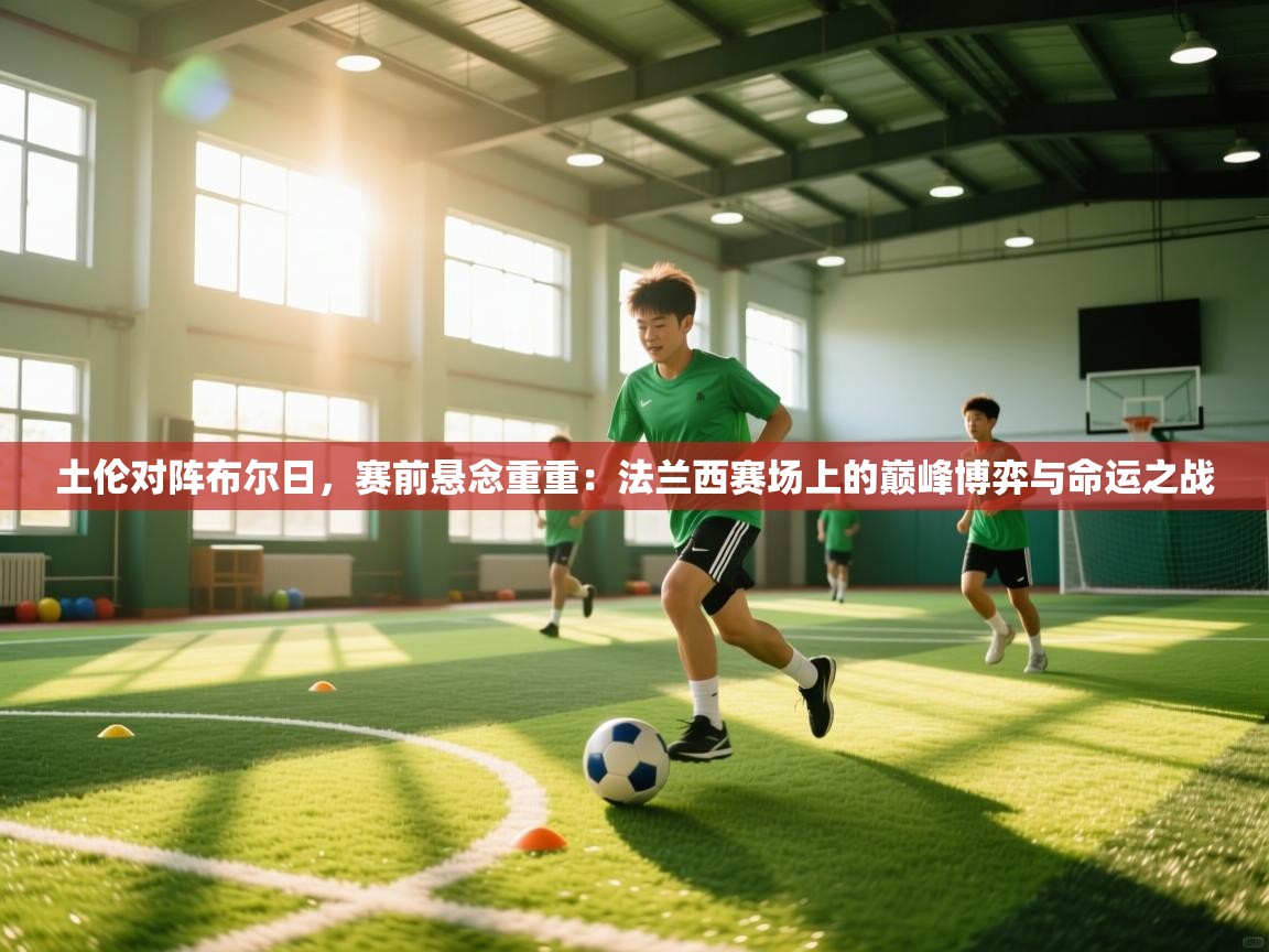 土伦对阵布尔日,赛前悬念重重:法兰西赛场上的巅峰博弈与命运之战 第1张