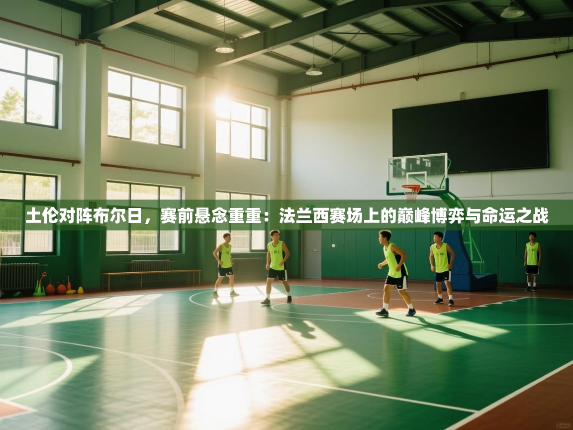 土伦对阵布尔日,赛前悬念重重:法兰西赛场上的巅峰博弈与命运之战 第2张
