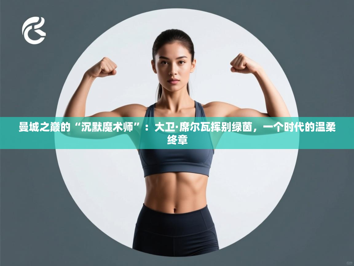 曼城之巅的“沉默魔术师”:大卫·席尔瓦挥别绿茵,一个时代的温柔终章 第1张