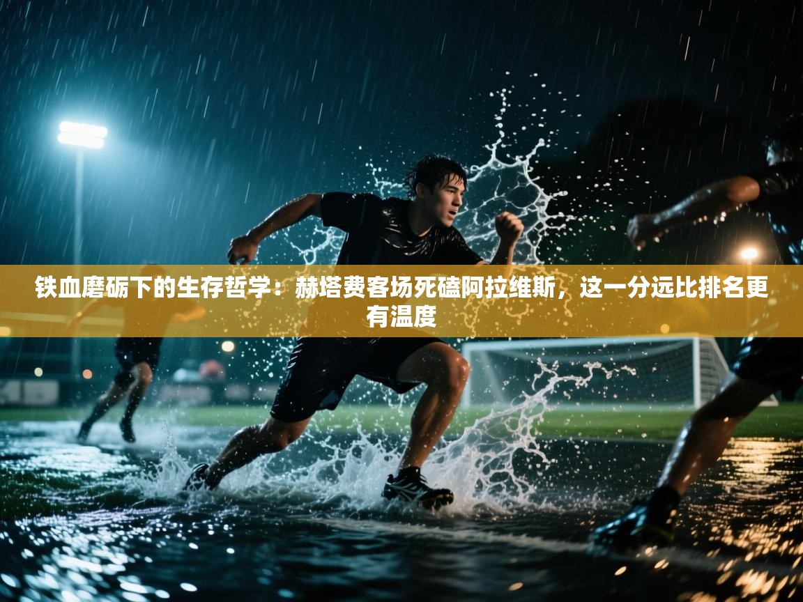 铁血磨砺下的生存哲学:赫塔费客场死磕阿拉维斯,这一分远比排名更有温度 第2张