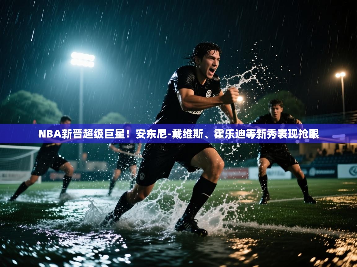 NBA新晋超级巨星！安东尼-戴维斯、霍乐迪等新秀表现抢眼  第2张